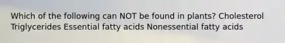 Which of the following can NOT be found in plants? Cholesterol Triglycerides Essential fatty acids Nonessential fatty acids