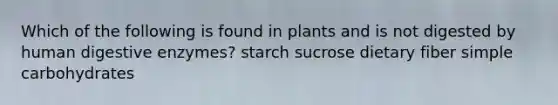 Which of the following is found in plants and is not digested by human digestive enzymes? starch sucrose dietary fiber simple carbohydrates