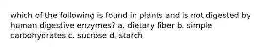 which of the following is found in plants and is not digested by human digestive enzymes? a. dietary fiber b. simple carbohydrates c. sucrose d. starch