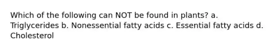 Which of the following can NOT be found in plants? a. Triglycerides b. Nonessential fatty acids c. Essential fatty acids d. Cholesterol