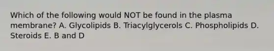 Which of the following would NOT be found in the plasma membrane? A. Glycolipids B. Triacylglycerols C. Phospholipids D. Steroids E. B and D