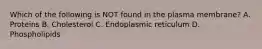 Which of the following is NOT found in the plasma membrane? A. Proteins B. Cholesterol C. Endoplasmic reticulum D. Phospholipids