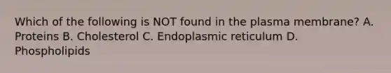 Which of the following is NOT found in the plasma membrane? A. Proteins B. Cholesterol C. Endoplasmic reticulum D. Phospholipids