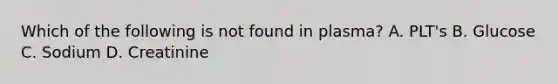 Which of the following is not found in plasma? A. PLT's B. Glucose C. Sodium D. Creatinine