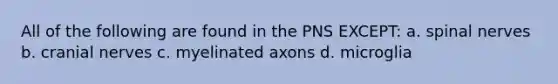 All of the following are found in the PNS EXCEPT: a. spinal nerves b. cranial nerves c. myelinated axons d. microglia