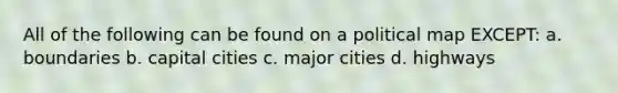 All of the following can be found on a political map EXCEPT: a. boundaries b. capital cities c. major cities d. highways