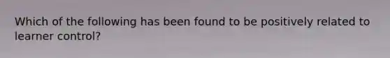 Which of the following has been found to be positively related to learner control?