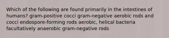 Which of the following are found primarily in the intestines of humans? gram-positive cocci gram-negative aerobic rods and cocci endospore-forming rods aerobic, helical bacteria facultatively anaerobic gram-negative rods