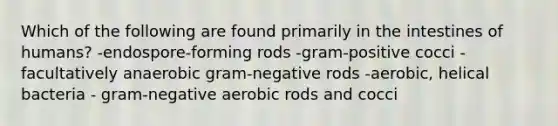 Which of the following are found primarily in the intestines of humans? -endospore-forming rods -gram-positive cocci -facultatively anaerobic gram-negative rods -aerobic, helical bacteria - gram-negative aerobic rods and cocci