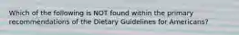 Which of the following is NOT found within the primary recommendations of the Dietary Guidelines for Americans?