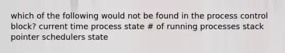 which of the following would not be found in the process control block? current time process state # of running processes stack pointer schedulers state