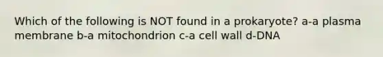 Which of the following is NOT found in a prokaryote? a-a plasma membrane b-a mitochondrion c-a cell wall d-DNA