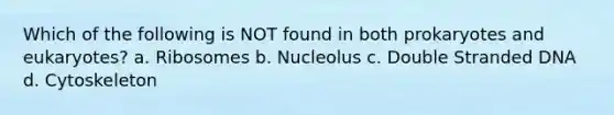 Which of the following is NOT found in both prokaryotes and eukaryotes? a. Ribosomes b. Nucleolus c. Double Stranded DNA d. Cytoskeleton