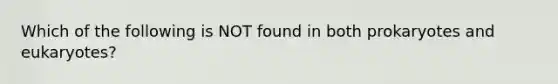 Which of the following is NOT found in both prokaryotes and eukaryotes?