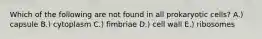 Which of the following are not found in all prokaryotic cells? A.) capsule B.) cytoplasm C.) fimbriae D.) cell wall E.) ribosomes