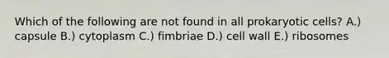 Which of the following are not found in all prokaryotic cells? A.) capsule B.) cytoplasm C.) fimbriae D.) cell wall E.) ribosomes