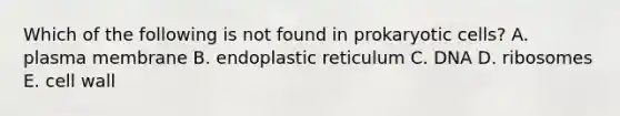 Which of the following is not found in prokaryotic cells? A. plasma membrane B. endoplastic reticulum C. DNA D. ribosomes E. cell wall
