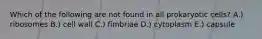 Which of the following are not found in all prokaryotic cells? A.) ribosomes B.) cell wall C.) fimbriae D.) cytoplasm E.) capsule