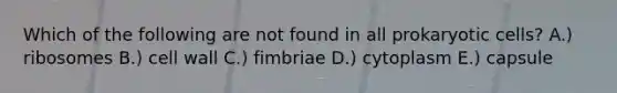 Which of the following are not found in all prokaryotic cells? A.) ribosomes B.) cell wall C.) fimbriae D.) cytoplasm E.) capsule