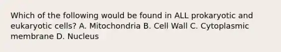 Which of the following would be found in ALL prokaryotic and <a href='https://www.questionai.com/knowledge/kb526cpm6R-eukaryotic-cells' class='anchor-knowledge'>eukaryotic cells</a>? A. Mitochondria B. Cell Wall C. Cytoplasmic membrane D. Nucleus