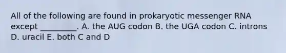 All of the following are found in prokaryotic <a href='https://www.questionai.com/knowledge/kDttgcz0ig-messenger-rna' class='anchor-knowledge'>messenger rna</a> except _________. A. the AUG codon B. the UGA codon C. introns D. uracil E. both C and D