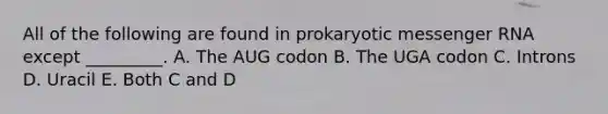 All of the following are found in prokaryotic messenger RNA except _________. A. The AUG codon B. The UGA codon C. Introns D. Uracil E. Both C and D