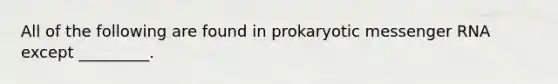 All of the following are found in prokaryotic messenger RNA except _________.