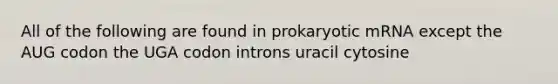 All of the following are found in prokaryotic mRNA except the AUG codon the UGA codon introns uracil cytosine