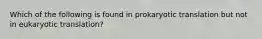 Which of the following is found in prokaryotic translation but not in eukaryotic translation?