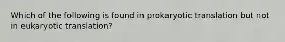 Which of the following is found in prokaryotic translation but not in eukaryotic translation?