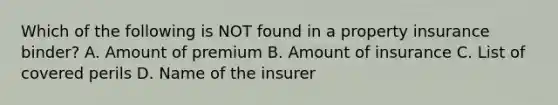 Which of the following is NOT found in a property insurance binder? A. Amount of premium B. Amount of insurance C. List of covered perils D. Name of the insurer