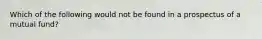 Which of the following would not be found in a prospectus of a mutual fund?