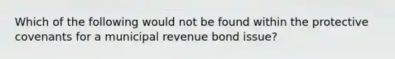 Which of the following would not be found within the protective covenants for a municipal revenue bond issue?