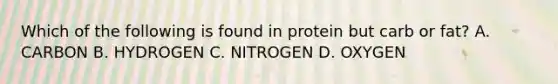 Which of the following is found in protein but carb or fat? A. CARBON B. HYDROGEN C. NITROGEN D. OXYGEN