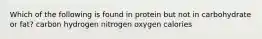 Which of the following is found in protein but not in carbohydrate or fat?​ ​carbon ​hydrogen ​nitrogen ​oxygen ​calories