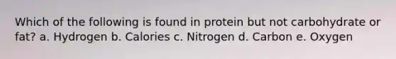 Which of the following is found in protein but not carbohydrate or fat? a. Hydrogen b. Calories c. Nitrogen d. Carbon e. Oxygen