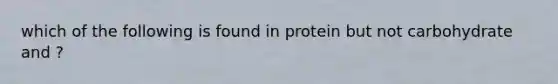 which of the following is found in protein but not carbohydrate and ?