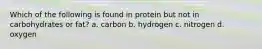 Which of the following is found in protein but not in carbohydrates or fat? a. carbon b. hydrogen c. nitrogen d. oxygen