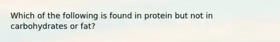 Which of the following is found in protein but not in carbohydrates or fat?