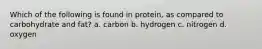 Which of the following is found in protein, as compared to carbohydrate and fat? a. carbon b. hydrogen c. nitrogen d. oxygen