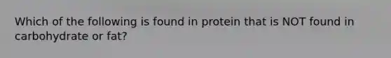 Which of the following is found in protein that is NOT found in carbohydrate or fat?