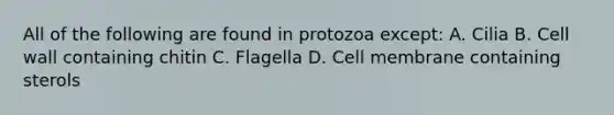 All of the following are found in protozoa except: A. Cilia B. Cell wall containing chitin C. Flagella D. Cell membrane containing sterols