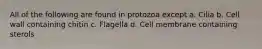 All of the following are found in protozoa except a. Cilia b. Cell wall containing chitin c. Flagella d. Cell membrane containing sterols