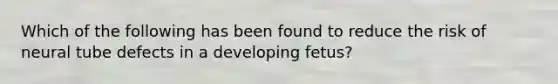 Which of the following has been found to reduce the risk of neural tube defects in a developing fetus?