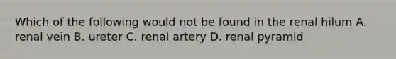 Which of the following would not be found in the renal hilum A. renal vein B. ureter C. renal artery D. renal pyramid