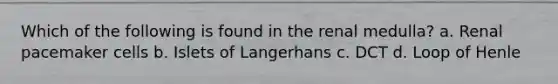 Which of the following is found in the renal medulla? a. Renal pacemaker cells b. Islets of Langerhans c. DCT d. Loop of Henle