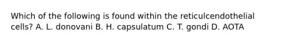 Which of the following is found within the reticulcendothelial cells? A. L. donovani B. H. capsulatum C. T. gondi D. AOTA