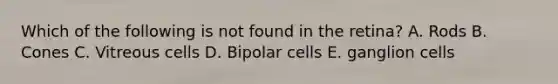 Which of the following is not found in the retina? A. Rods B. Cones C. Vitreous cells D. Bipolar cells E. ganglion cells