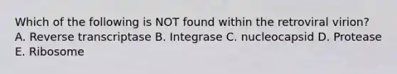 Which of the following is NOT found within the retroviral virion? A. Reverse transcriptase B. Integrase C. nucleocapsid D. Protease E. Ribosome