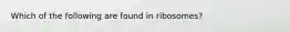 Which of the following are found in ribosomes?